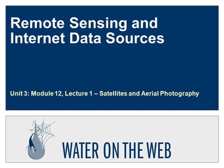 Remote Sensing and Internet Data Sources Unit 3: Module 12, Lecture 1 – Satellites and Aerial Photography.