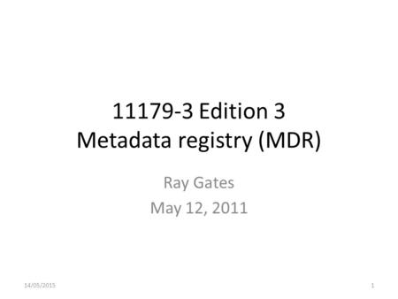 11179-3 Edition 3 Metadata registry (MDR) Ray Gates May 12, 2011 14/05/20151.
