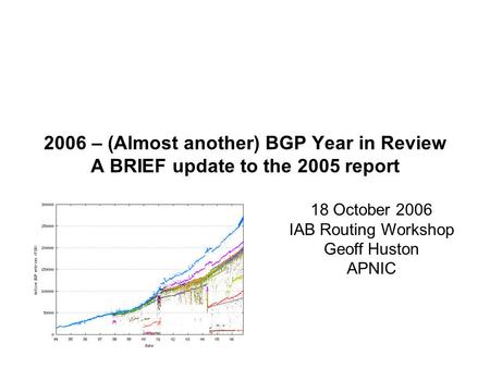2006 – (Almost another) BGP Year in Review A BRIEF update to the 2005 report 18 October 2006 IAB Routing Workshop Geoff Huston APNIC.