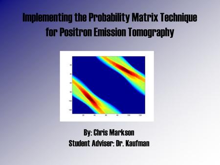 Implementing the Probability Matrix Technique for Positron Emission Tomography By: Chris Markson Student Adviser: Dr. Kaufman.