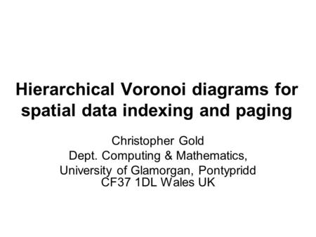 Hierarchical Voronoi diagrams for spatial data indexing and paging Christopher Gold Dept. Computing & Mathematics, University of Glamorgan, Pontypridd.