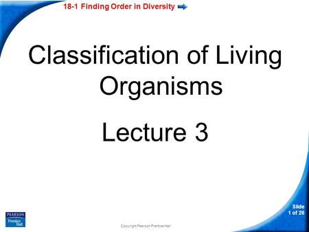 18-1 Finding Order in Diversity Slide 1 of 26 Classification of Living Organisms Lecture 3 Copyright Pearson Prentice Hall.