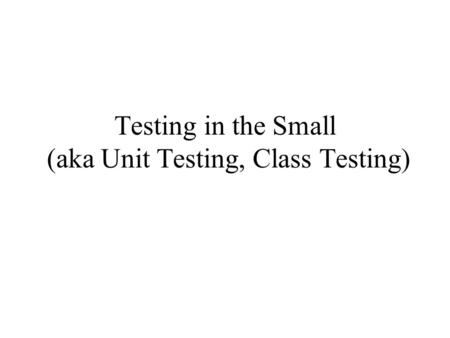 Testing in the Small (aka Unit Testing, Class Testing)