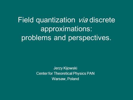 Field quantization via discrete approximations: problems and perspectives. Jerzy Kijowski Center for Theoretical Physics PAN Warsaw, Poland.