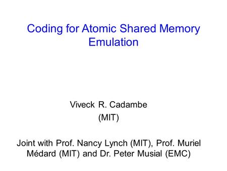 Coding for Atomic Shared Memory Emulation Viveck R. Cadambe (MIT) Joint with Prof. Nancy Lynch (MIT), Prof. Muriel Médard (MIT) and Dr. Peter Musial (EMC)