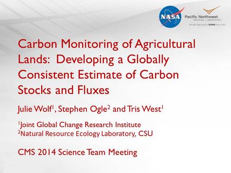 Carbon Monitoring of Agricultural Lands: Developing a Globally Consistent Estimate of Carbon Stocks and Fluxes Julie Wolf 1, Stephen Ogle 2 and Tris West.