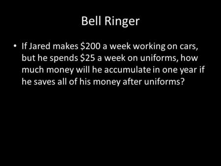 Bell Ringer If Jared makes $200 a week working on cars, but he spends $25 a week on uniforms, how much money will he accumulate in one year if he saves.
