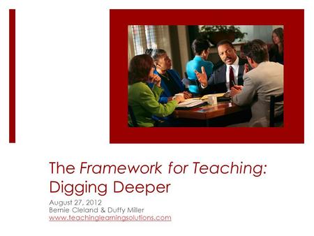The Framework for Teaching: Digging Deeper August 27, 2012 Bernie Cleland & Duffy Miller www.teachinglearningsolutions.com.