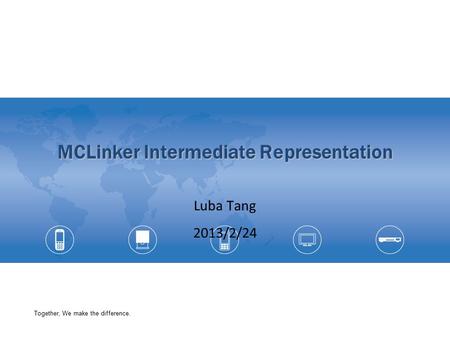 Together, We make the difference. MCLinker Intermediate Representation Luba Tang 2013/2/24.