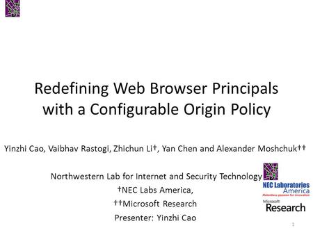 Redefining Web Browser Principals with a Configurable Origin Policy Yinzhi Cao, Vaibhav Rastogi, Zhichun Li†, Yan Chen and Alexander Moshchuk†† Northwestern.
