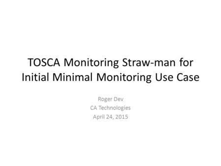 TOSCA Monitoring Straw-man for Initial Minimal Monitoring Use Case Roger Dev CA Technologies April 24, 2015.