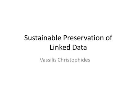 Sustainable Preservation of Linked Data Vassilis Christophides.