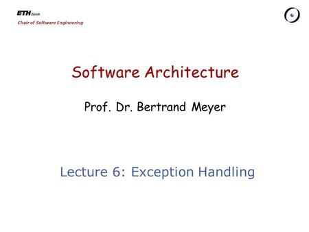 Chair of Software Engineering Software Architecture Prof. Dr. Bertrand Meyer Lecture 6: Exception Handling.