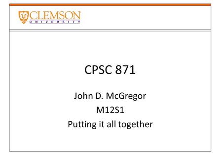 CPSC 871 John D. McGregor M12S1 Putting it all together.