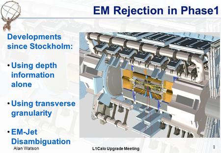 Alan Watson L1Calo Upgrade Meeting 1 EM Rejection in Phase1 Developments since Stockholm: Using depth information aloneUsing depth information alone Using.