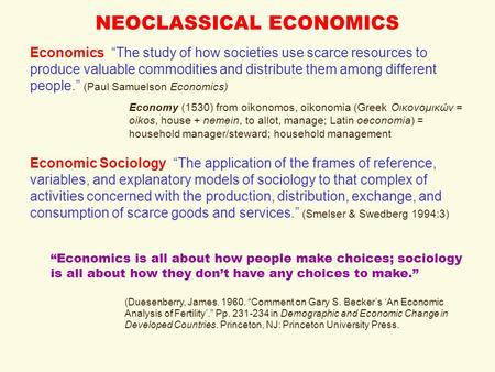 NEOCLASSICAL ECONOMICS Economics “The study of how societies use scarce resources to produce valuable commodities and distribute them among different people.”