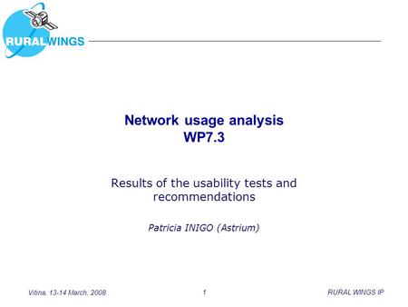 Vitina, 13-14 March, 2008 1RURAL WINGS IP Network usage analysis WP7.3 Results of the usability tests and recommendations Patricia INIGO (Astrium)