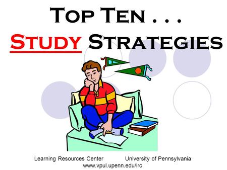 Top Ten... Study Strategies Learning Resources CenterUniversity of Pennsylvania www.vpul.upenn.edu/lrc.