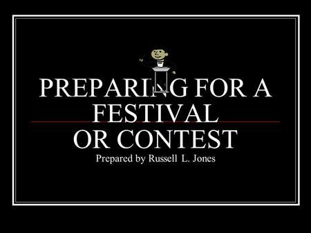 PREPARING FOR A FESTIVAL OR CONTEST Prepared by Russell L. Jones.