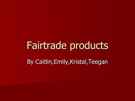Fairtrade products By Caitlin,Emily,Kristal,Teegan.
