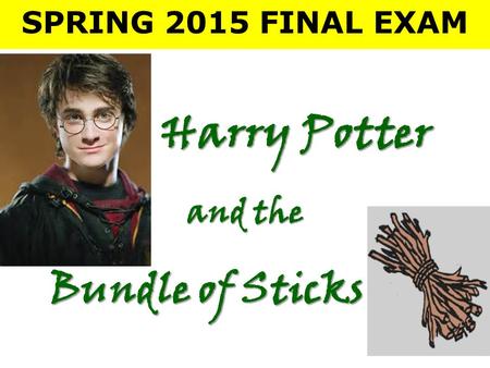 SPRING 2015 FINAL EXAM Harry Potter Harry Potter and the Bundle of Sticks.