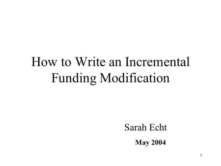 1 How to Write an Incremental Funding Modification Sarah Echt May 2004.