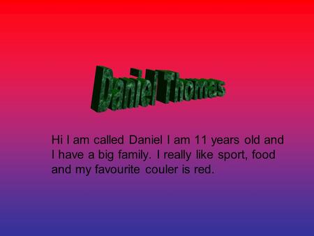 Hi I am called Daniel I am 11 years old and I have a big family. I really like sport, food and my favourite couler is red.