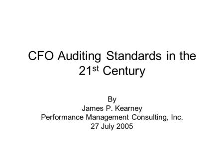 CFO Auditing Standards in the 21 st Century By James P. Kearney Performance Management Consulting, Inc. 27 July 2005.