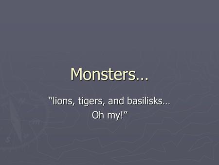Monsters… “lions, tigers, and basilisks… Oh my!”.