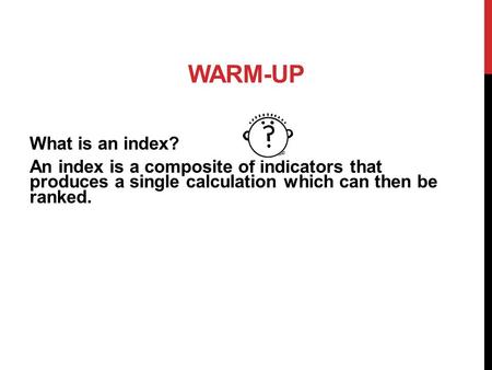 WARM-UP What is an index? An index is a composite of indicators that produces a single calculation which can then be ranked.