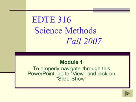 1 EDTE 316 Science Methods Fall 2007 Module 1 To properly navigate through this PowerPoint, go to “View” and click on “Slide Show”