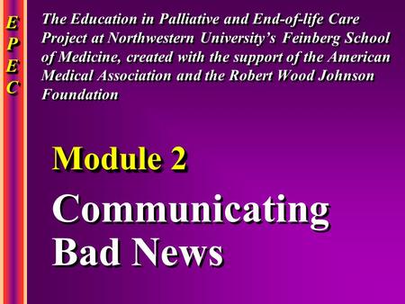 EPECEPECEPECEPEC EPECEPECEPECEPEC Communicating Bad News Communicating Bad News Module 2 The Education in Palliative and End-of-life Care Project at Northwestern.