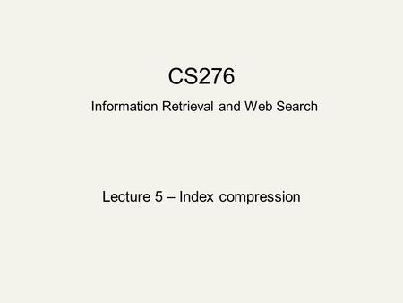 CS276 Information Retrieval and Web Search Lecture 5 – Index compression.