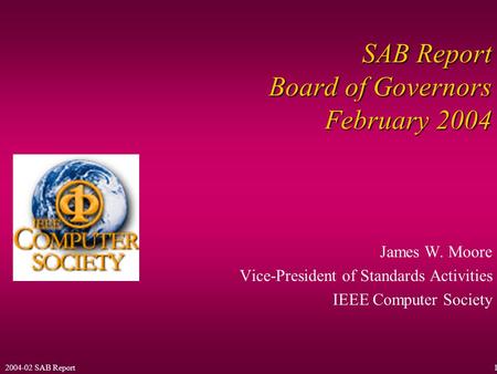 2004-02 SAB Report1 SAB Report Board of Governors February 2004 James W. Moore Vice-President of Standards Activities IEEE Computer Society.