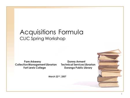 1 Acquisitions Formula CLIC Spring Workshop Pam Arbeeny Donna Arment Collection Management Librarian Technical Services Librarian Fort Lewis College Durango.