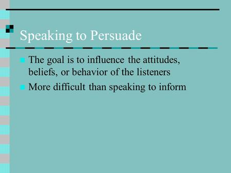 Speaking to Persuade The goal is to influence the attitudes, beliefs, or behavior of the listeners More difficult than speaking to inform.