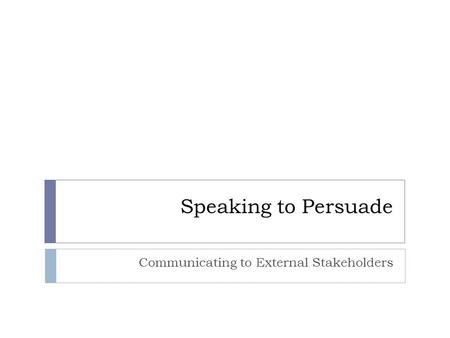 Speaking to Persuade Communicating to External Stakeholders.