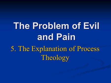 The Problem of Evil and Pain 5. The Explanation of Process Theology.