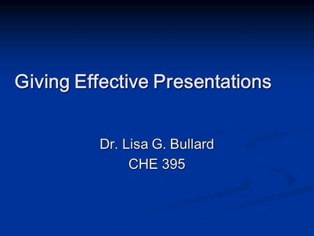 Giving Effective Presentations Dr. Lisa G. Bullard CHE 395.