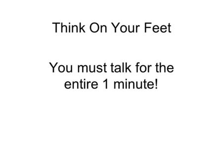 Think On Your Feet You must talk for the entire 1 minute!