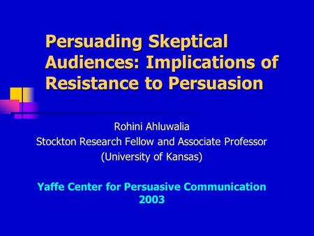Persuading Skeptical Audiences: Implications of Resistance to Persuasion Rohini Ahluwalia Stockton Research Fellow and Associate Professor (University.