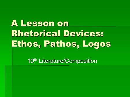 A Lesson on Rhetorical Devices: Ethos, Pathos, Logos 10 th Literature/Composition.