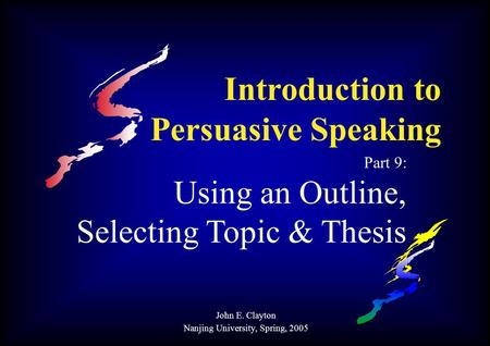 Introduction to Persuasive Speaking Part 9: Using an Outline, Selecting Topic & Thesis John E. Clayton Nanjing University, Spring, 2005.