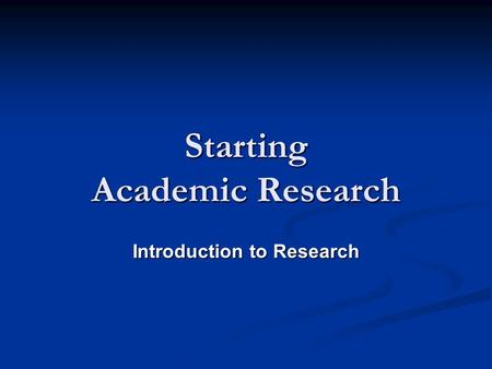 Starting Academic Research Starting Academic Research Introduction to Research.