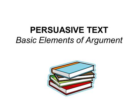 PERSUASIVE TEXT Basic Elements of Argument. Central Argument The main idea, thesis, or point the author is making.