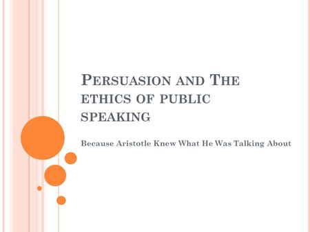 P ERSUASION AND T HE ETHICS OF PUBLIC SPEAKING Because Aristotle Knew What He Was Talking About.