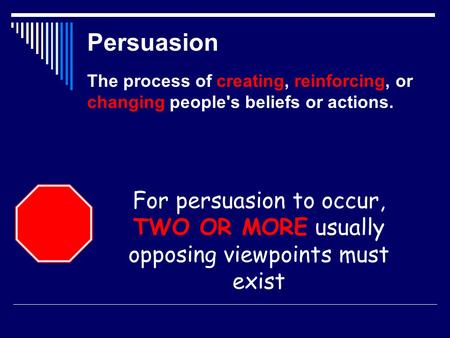 Persuasion The process of creating, reinforcing, or changing people's beliefs or actions. For persuasion to occur, TWO OR MORE usually opposing viewpoints.