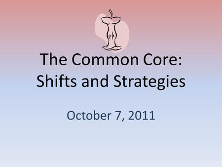 The Common Core: Shifts and Strategies October 7, 2011.