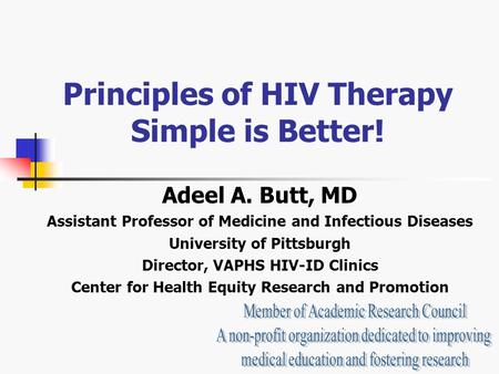 Principles of HIV Therapy Simple is Better! Adeel A. Butt, MD Assistant Professor of Medicine and Infectious Diseases University of Pittsburgh Director,