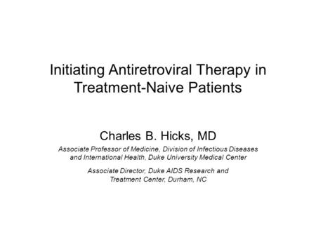 Initiating Antiretroviral Therapy in Treatment-Naive Patients Charles B. Hicks, MD Associate Professor of Medicine, Division of Infectious Diseases and.